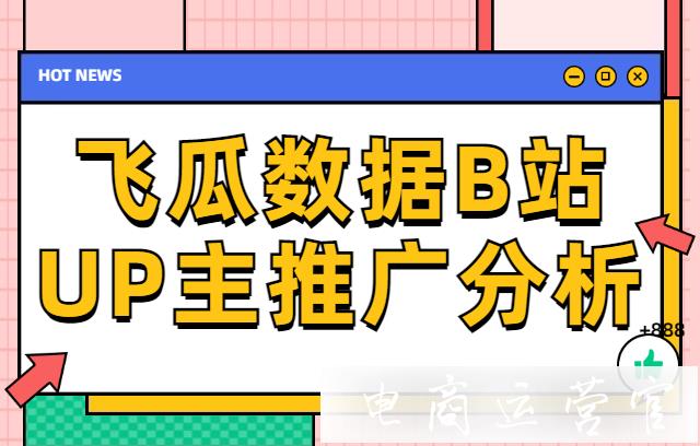 如何用飛瓜數(shù)據(jù)B站做UP主推廣分析?快速掌握UP主推廣情況?